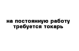 на постоянную работу требуется токарь